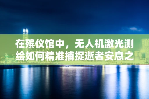 在殡仪馆中，无人机激光测绘如何精准捕捉逝者安息之地？