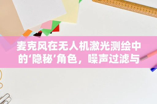 麦克风在无人机激光测绘中的‘隐秘’角色，噪声过滤与精准定位