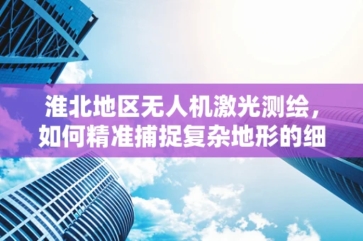 淮北地区无人机激光测绘，如何精准捕捉复杂地形的细微变化？