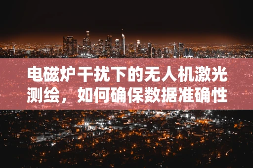 电磁炉干扰下的无人机激光测绘，如何确保数据准确性？