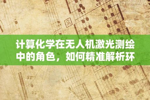计算化学在无人机激光测绘中的角色，如何精准解析环境？