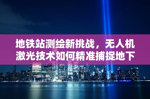 地铁站测绘新挑战，无人机激光技术如何精准捕捉地下空间细节？