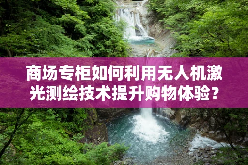 商场专柜如何利用无人机激光测绘技术提升购物体验？