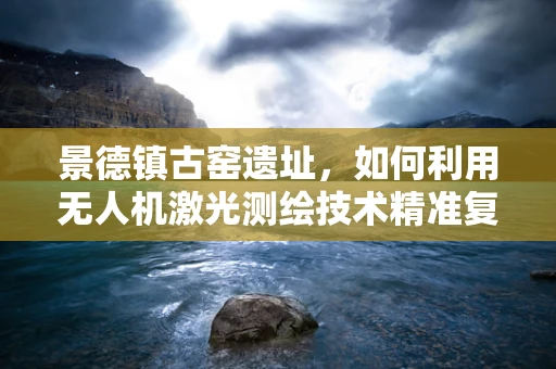 景德镇古窑遗址，如何利用无人机激光测绘技术精准复原历史风貌？