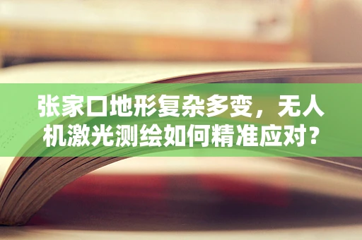 张家口地形复杂多变，无人机激光测绘如何精准应对？