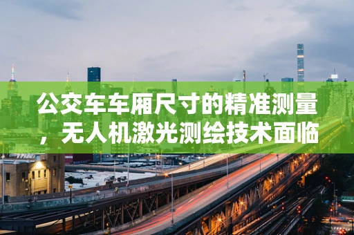公交车车厢尺寸的精准测量，无人机激光测绘技术面临的挑战与解决方案