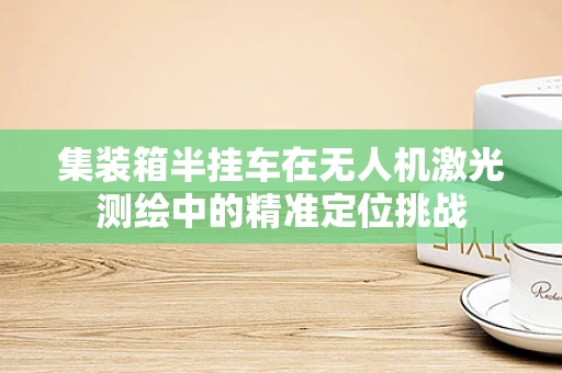 集装箱半挂车在无人机激光测绘中的精准定位挑战