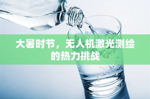 大暑时节，无人机激光测绘的热力挑战