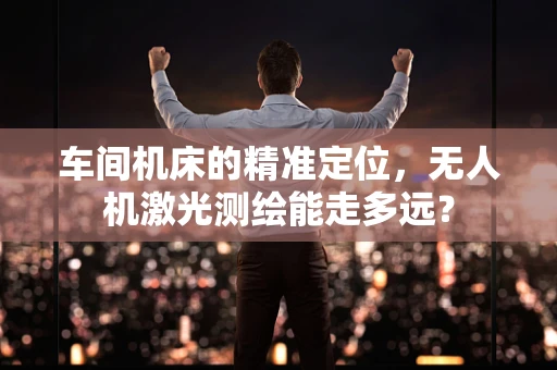 车间机床的精准定位，无人机激光测绘能走多远？
