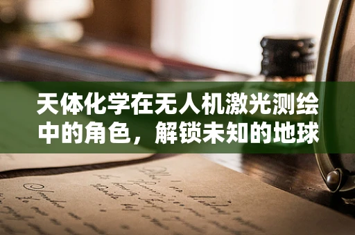 天体化学在无人机激光测绘中的角色，解锁未知的地球表面秘密？