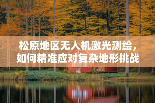 松原地区无人机激光测绘，如何精准应对复杂地形挑战？