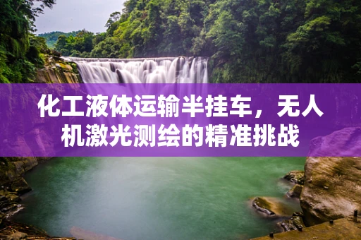 化工液体运输半挂车，无人机激光测绘的精准挑战