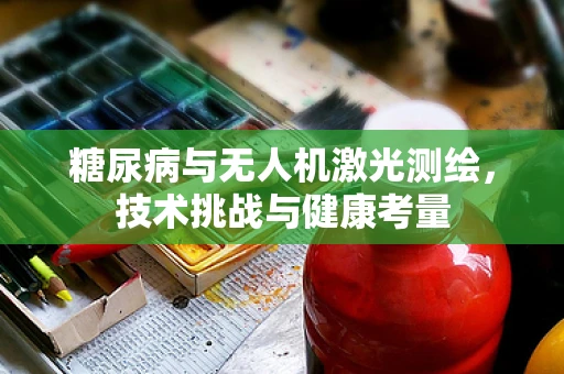 糖尿病与无人机激光测绘，技术挑战与健康考量