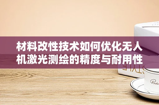 材料改性技术如何优化无人机激光测绘的精度与耐用性？