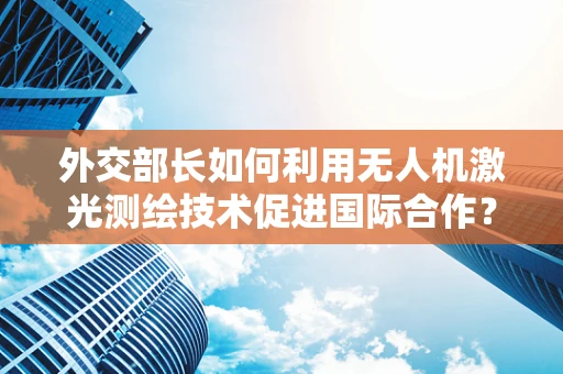外交部长如何利用无人机激光测绘技术促进国际合作？