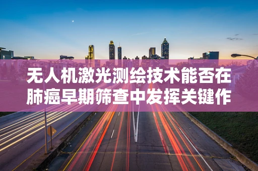 无人机激光测绘技术能否在肺癌早期筛查中发挥关键作用？