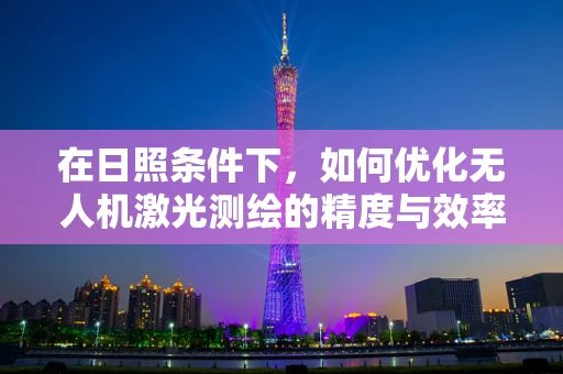 在日照条件下，如何优化无人机激光测绘的精度与效率？