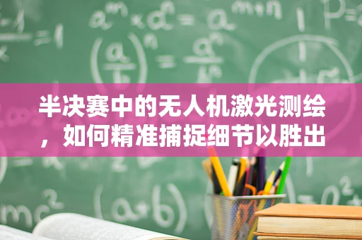 半决赛中的无人机激光测绘，如何精准捕捉细节以胜出？