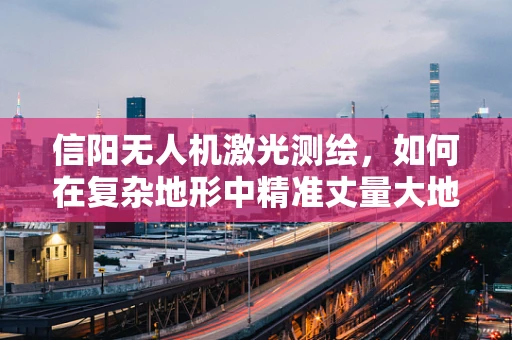 信阳无人机激光测绘，如何在复杂地形中精准丈量大地？