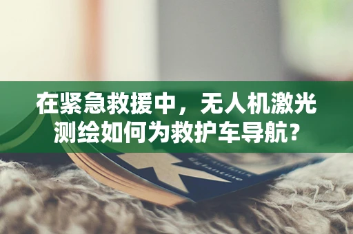 在紧急救援中，无人机激光测绘如何为救护车导航？