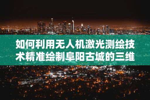 如何利用无人机激光测绘技术精准绘制阜阳古城的三维立体史书？