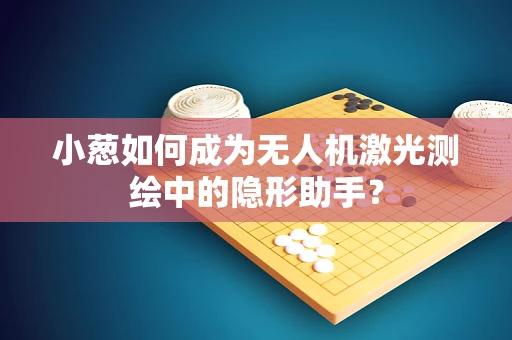 小葱如何成为无人机激光测绘中的隐形助手？