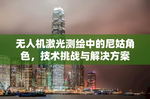 无人机激光测绘中的尼姑角色，技术挑战与解决方案