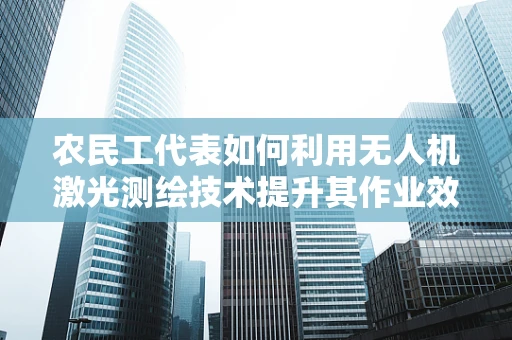 农民工代表如何利用无人机激光测绘技术提升其作业效率？