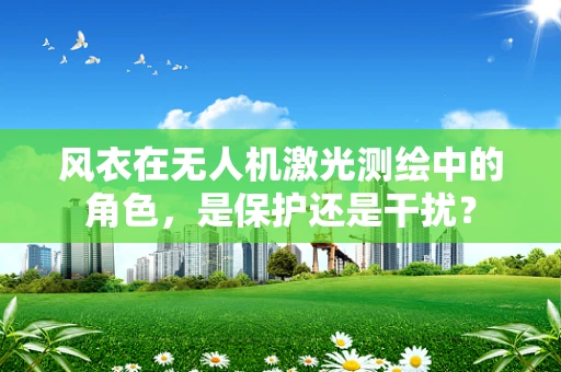 风衣在无人机激光测绘中的角色，是保护还是干扰？