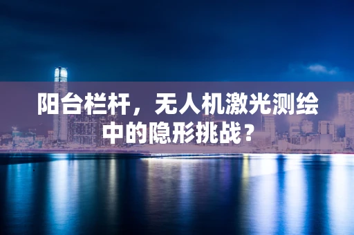阳台栏杆，无人机激光测绘中的隐形挑战？