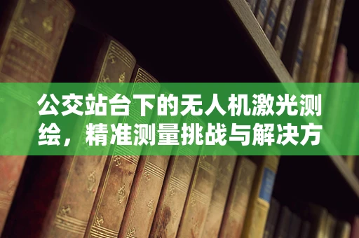 公交站台下的无人机激光测绘，精准测量挑战与解决方案