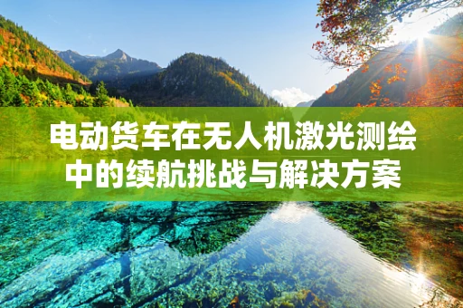 电动货车在无人机激光测绘中的续航挑战与解决方案