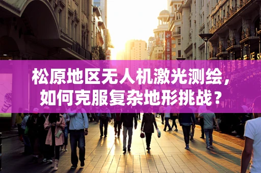 松原地区无人机激光测绘，如何克服复杂地形挑战？