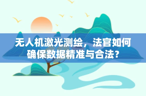 无人机激光测绘，法官如何确保数据精准与合法？