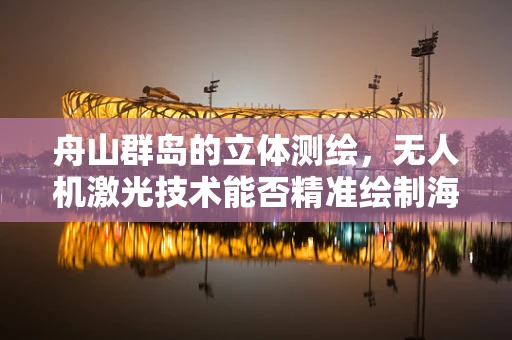 舟山群岛的立体测绘，无人机激光技术能否精准绘制海岛轮廓？