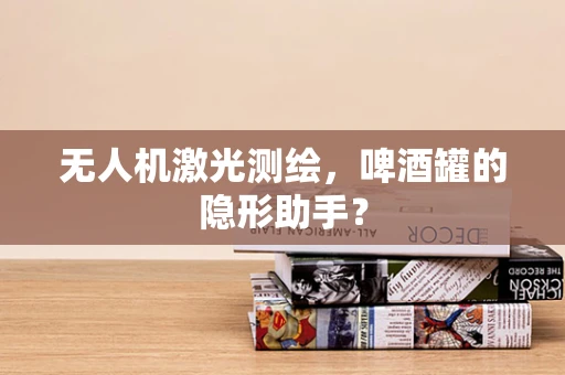 无人机激光测绘，啤酒罐的隐形助手？