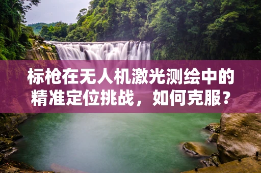 标枪在无人机激光测绘中的精准定位挑战，如何克服？