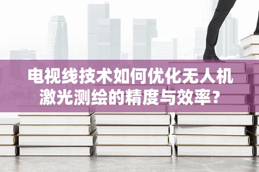 电视线技术如何优化无人机激光测绘的精度与效率？