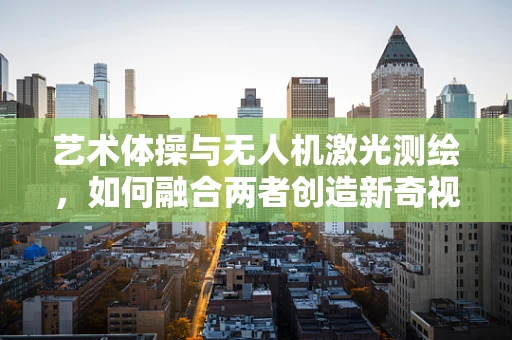 艺术体操与无人机激光测绘，如何融合两者创造新奇视角？