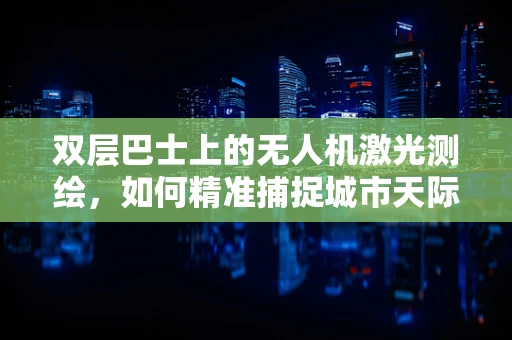 双层巴士上的无人机激光测绘，如何精准捕捉城市天际线？