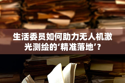 生活委员如何助力无人机激光测绘的‘精准落地’？
