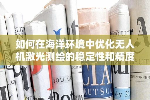 如何在海洋环境中优化无人机激光测绘的稳定性和精度？