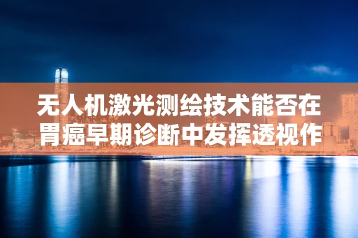 无人机激光测绘技术能否在胃癌早期诊断中发挥透视作用？