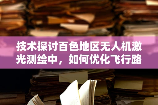 技术探讨百色地区无人机激光测绘中，如何优化飞行路径以提升数据采集效率？
