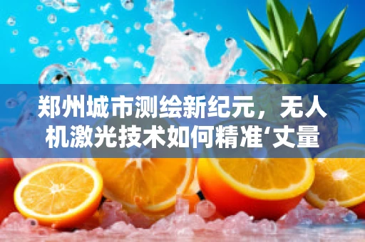 郑州城市测绘新纪元，无人机激光技术如何精准‘丈量’城市？