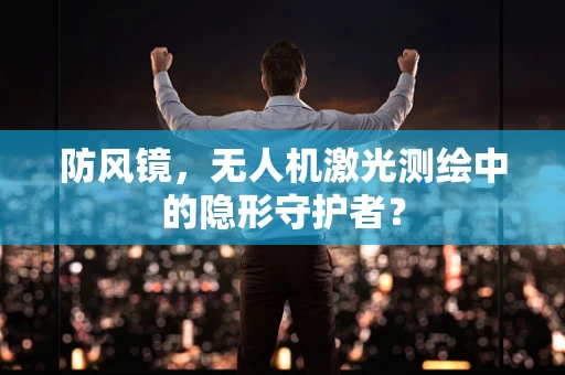 防风镜，无人机激光测绘中的隐形守护者？