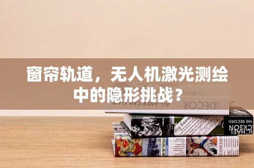 窗帘轨道，无人机激光测绘中的隐形挑战？