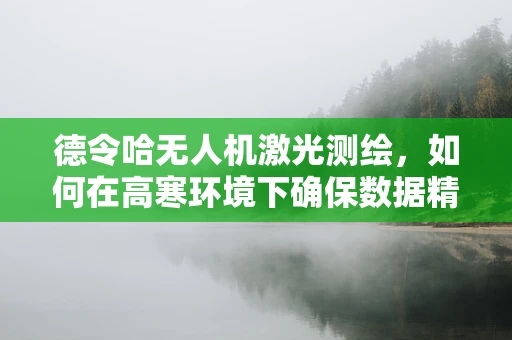 德令哈无人机激光测绘，如何在高寒环境下确保数据精度？