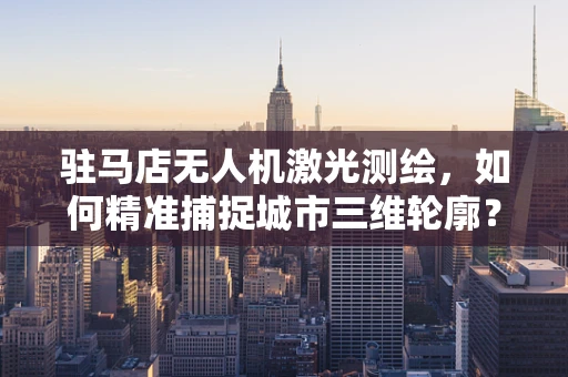 驻马店无人机激光测绘，如何精准捕捉城市三维轮廓？
