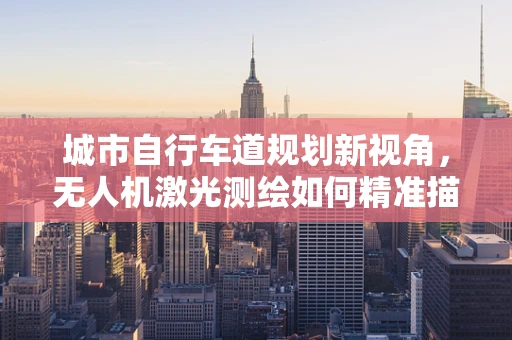城市自行车道规划新视角，无人机激光测绘如何精准描绘骑行热力图？